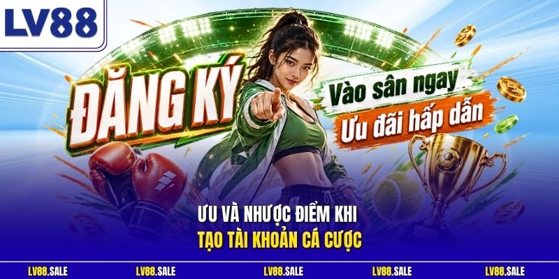 Ưu và nhược điểm khi tạo tài khoản cá cược