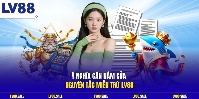 Ý nghĩa cần nắm của nguyên tắc miễn trừ LV88
